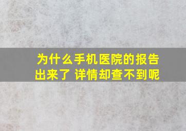 为什么手机医院的报告出来了 详情却查不到呢